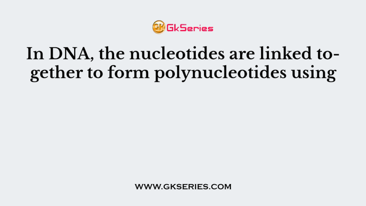 In DNA, the nucleotides are linked together to form polynucleotides using