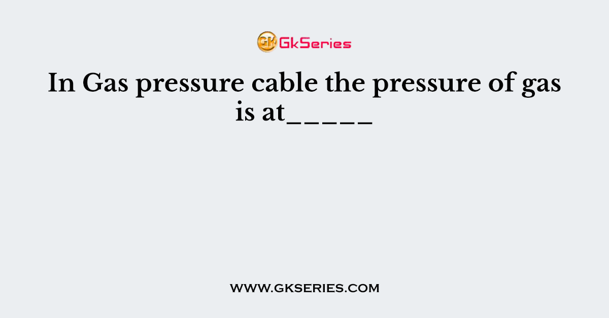 In Gas pressure cable the pressure of gas is at_____