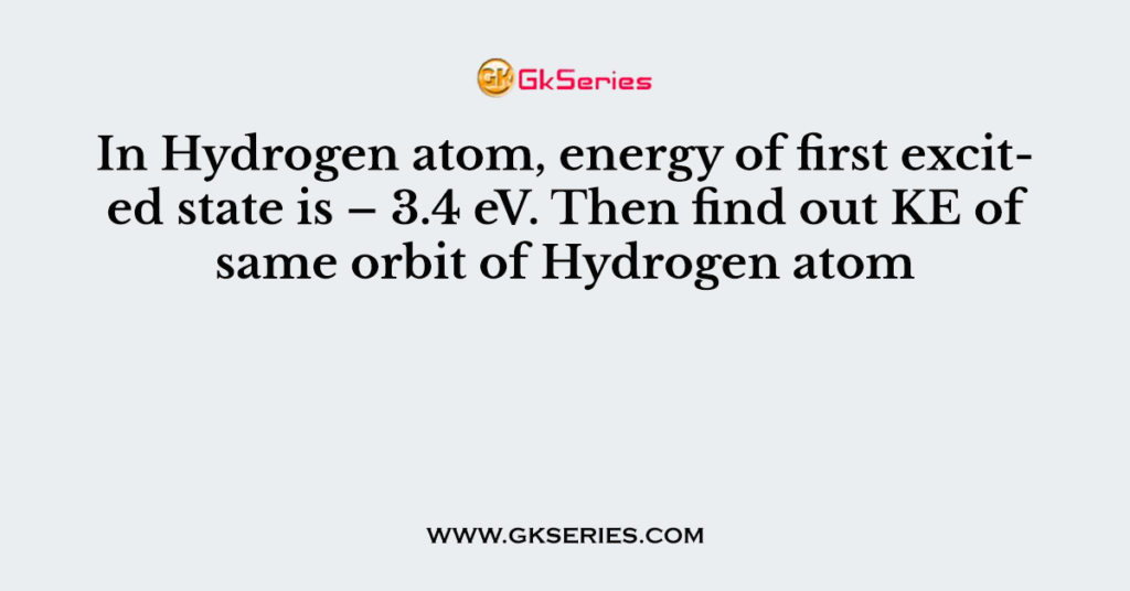 In Hydrogen atom, energy of first excited state is – 3.4 eV. Then find out KE of same orbit of Hydrogen atom
