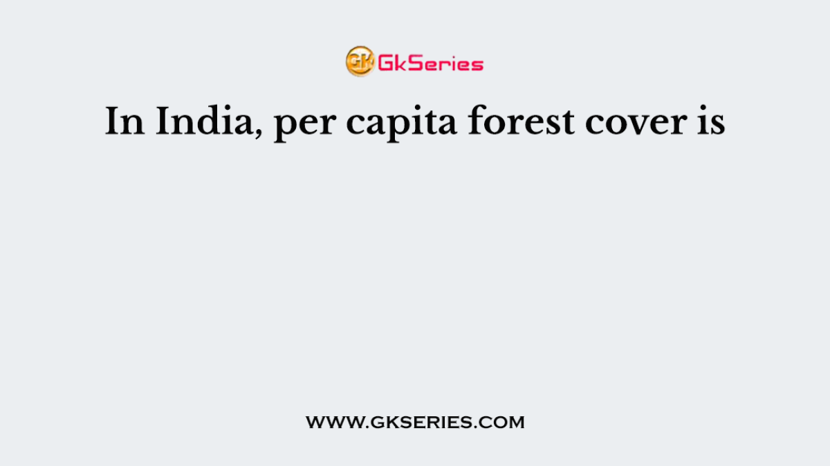 In India, per capita forest cover is