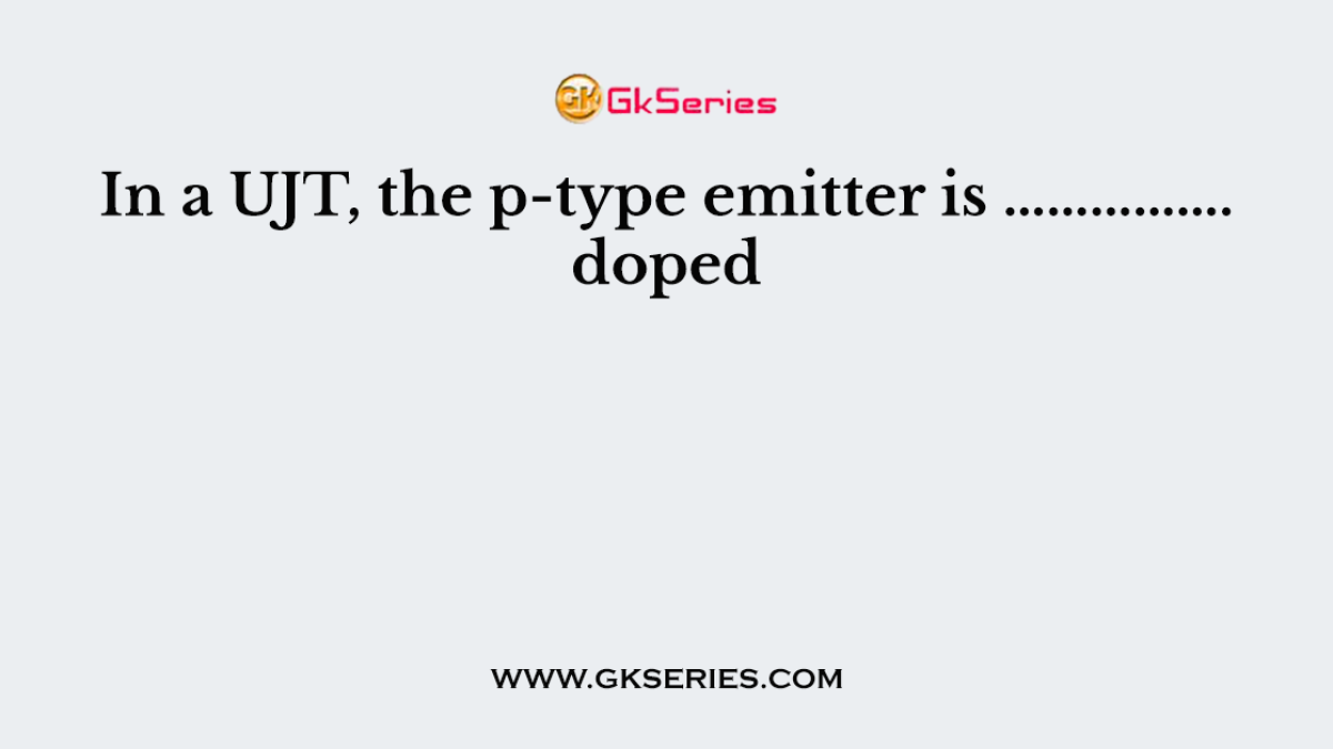 In a UJT, the p-type emitter is ……………. doped
