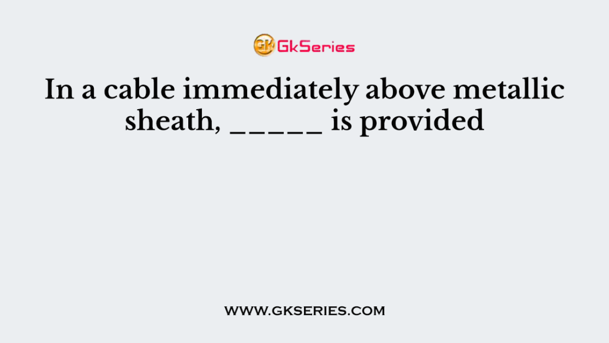 In a cable immediately above metallic sheath, _____ is provided