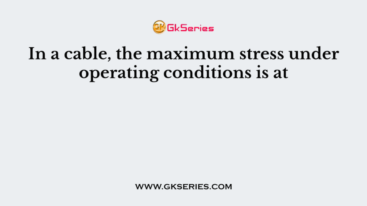 In a cable, the maximum stress under operating conditions is at