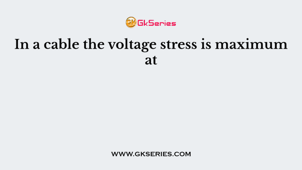 In a cable the voltage stress is maximum at