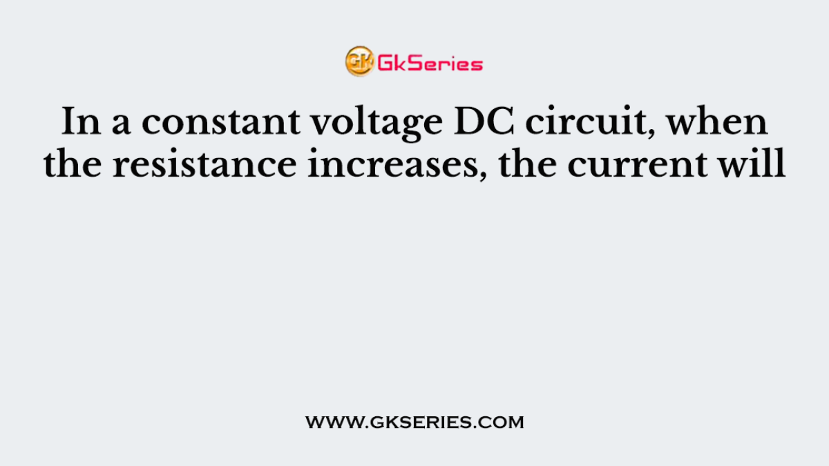 In a constant voltage DC circuit, when the resistance increases, the current will
