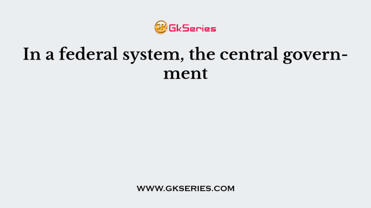 In a federal system, the central government