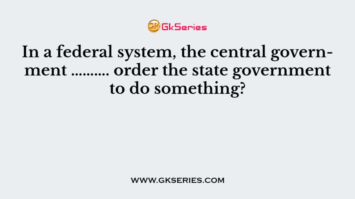 In a federal system, the central government ………. order the state government to do something?