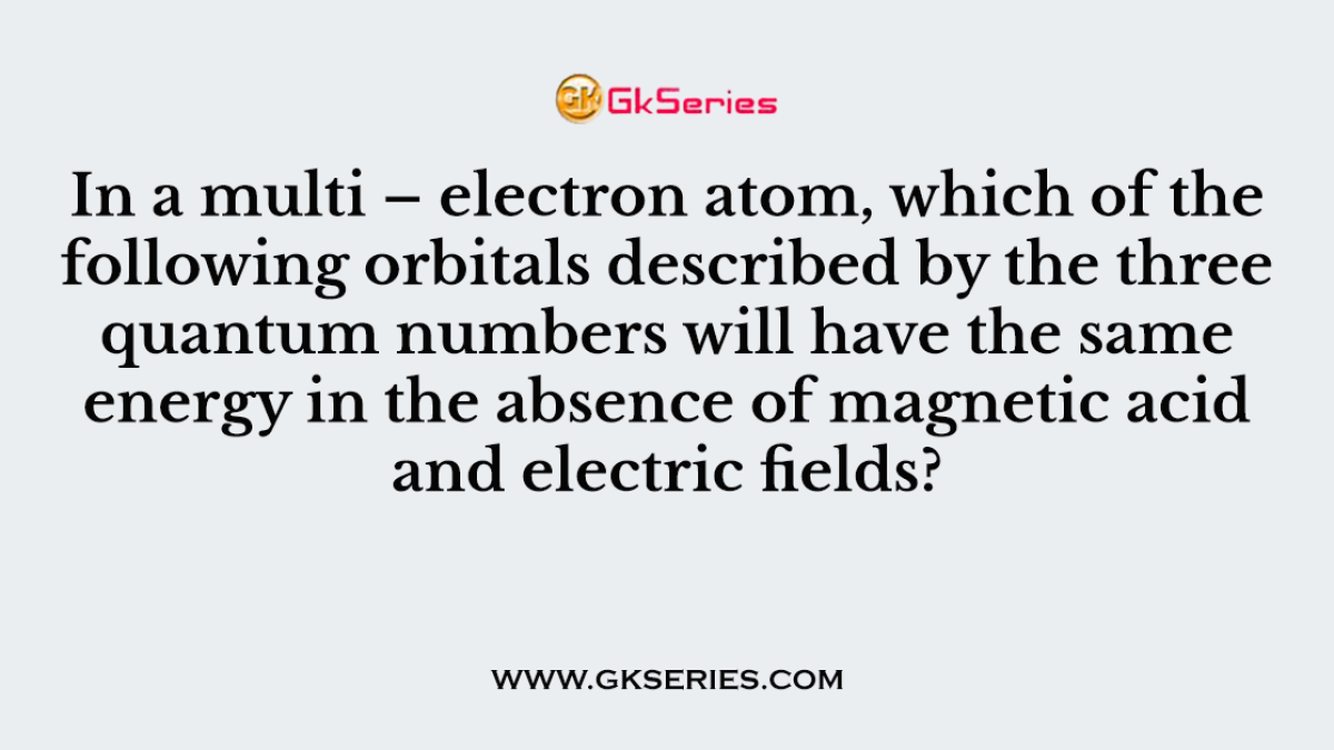 In a multi – electron atom, which of the following orbitals described by the three quantum numbers will have the same energy in the absence of magnetic acid and electric fields?