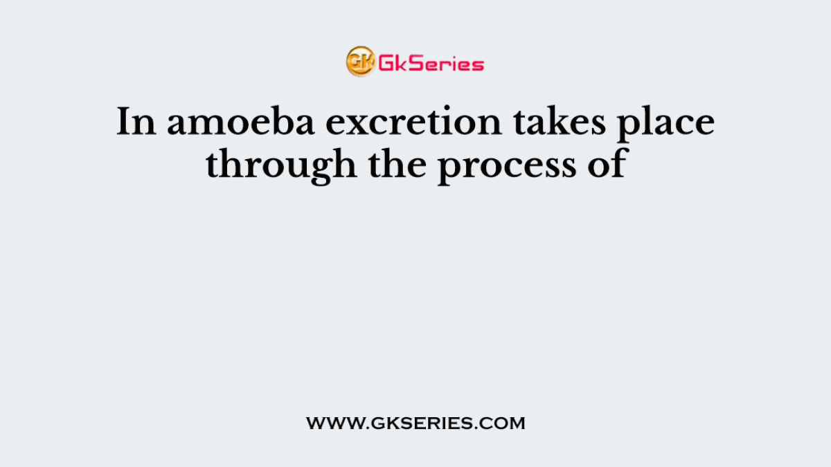 In amoeba excretion takes place through the process of