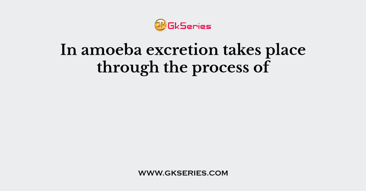 In amoeba excretion takes place through the process of