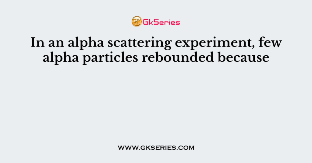 In an alpha scattering experiment, few alpha particles rebounded because