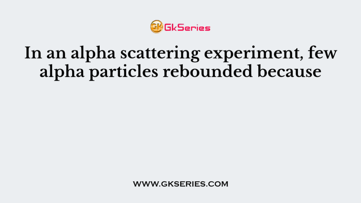 In an alpha scattering experiment, few alpha particles rebounded because