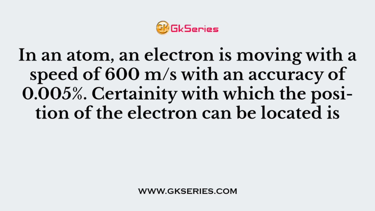 In an atom, an electron is moving with a speed of 600 m/s with an accuracy of 0.005%. Certainity with which the position of the electron can be located is