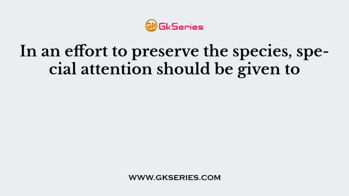 In an effort to preserve the species, special attention should be given to