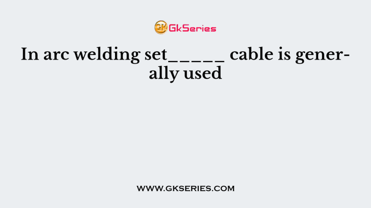 In arc welding set_____ cable is generally used