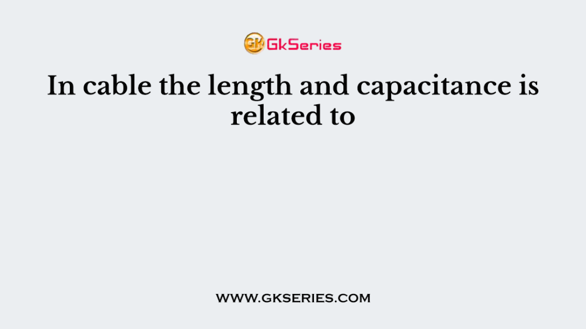 In cable the length and capacitance is related to