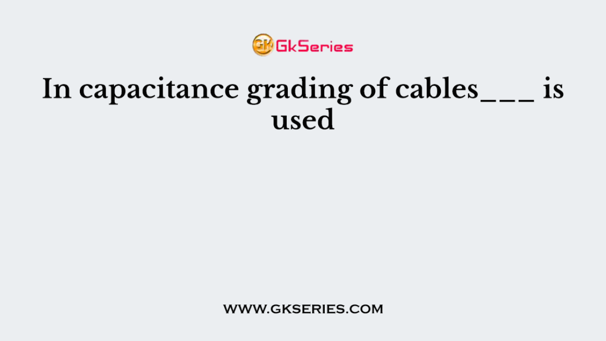 In capacitance grading of cables___ is used