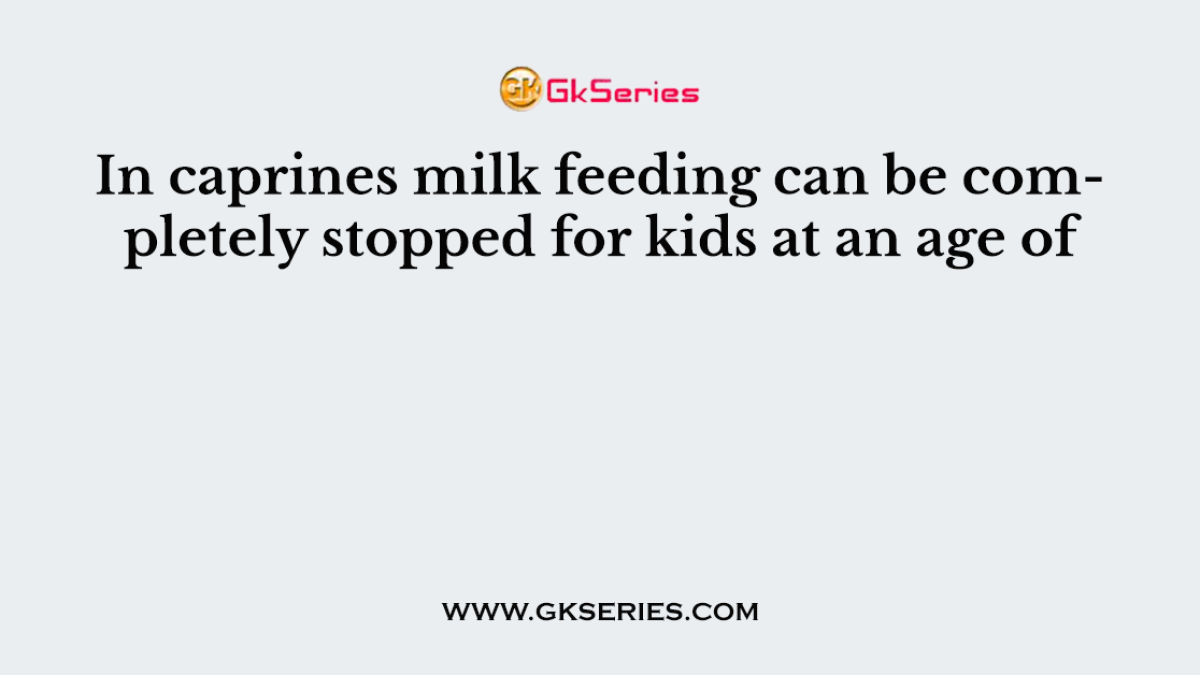In caprines milk feeding can be completely stopped for kids at an age of