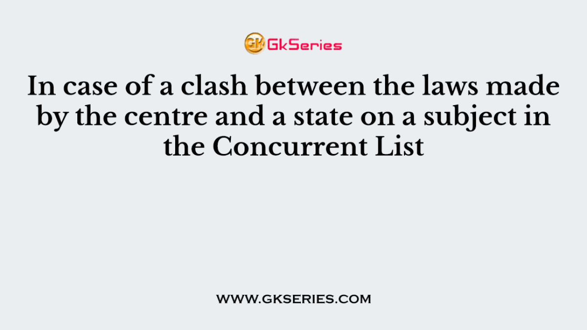 In case of a clash between the laws made by the centre and a state on a subject in the Concurrent List