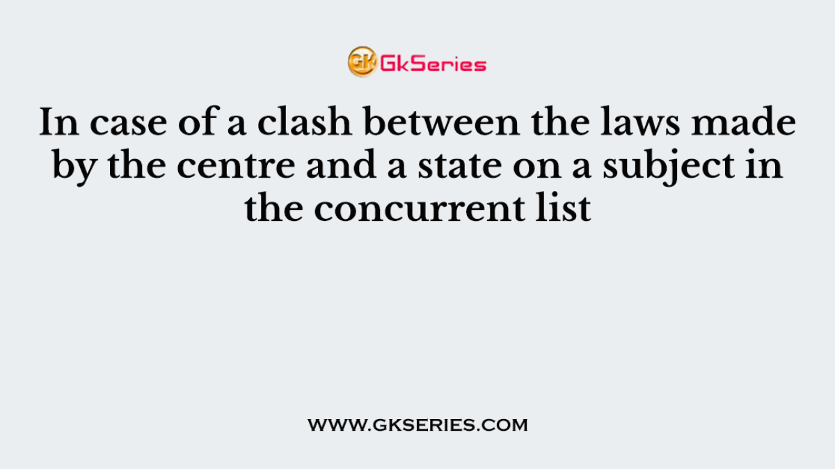 In case of a clash between the laws made by the centre and a state on a subject in the concurrent list
