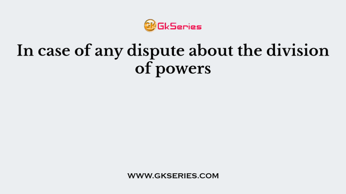 In case of any dispute about the division of powers