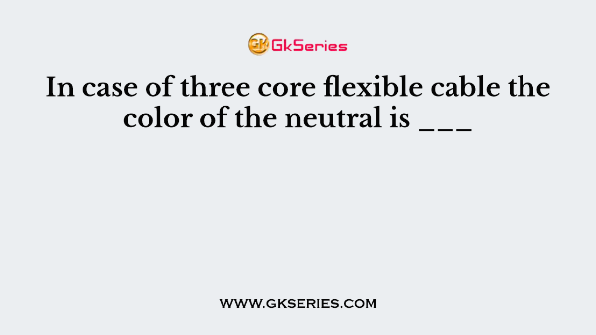 In case of three core flexible cable the color of the neutral is ___