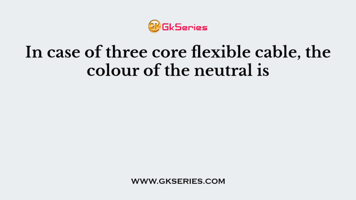 In case of three core flexible cable, the colour of the neutral is