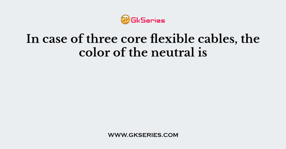 In case of three core flexible cables, the color of the neutral is