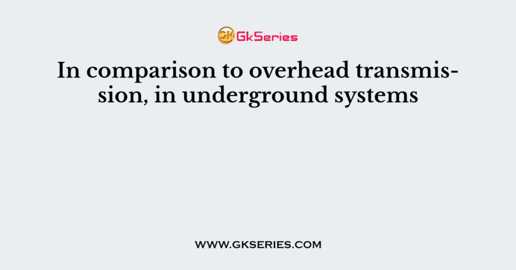 In comparison to overhead transmission, in underground systems