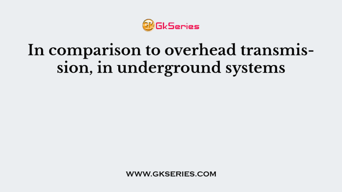 In comparison to overhead transmission, in underground systems