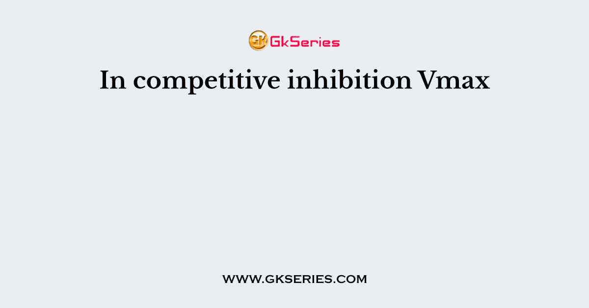 In competitive inhibition Vmax