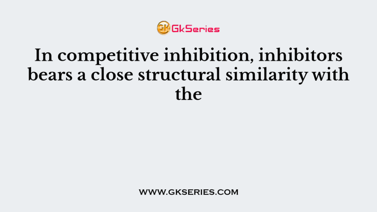 In competitive inhibition, inhibitors bears a close structural similarity with the