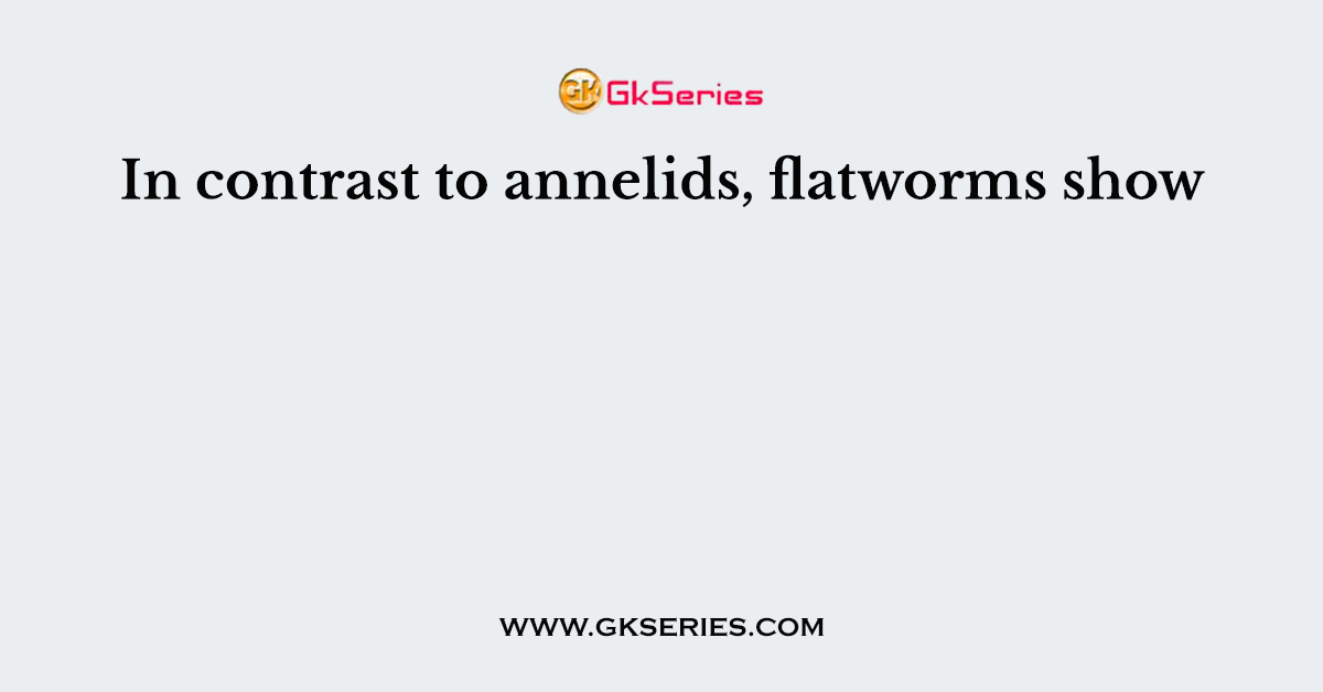 In contrast to annelids, flatworms show