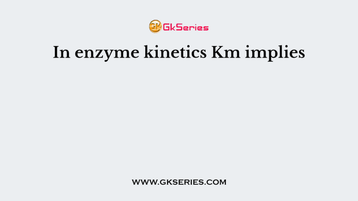 In enzyme kinetics Km implies