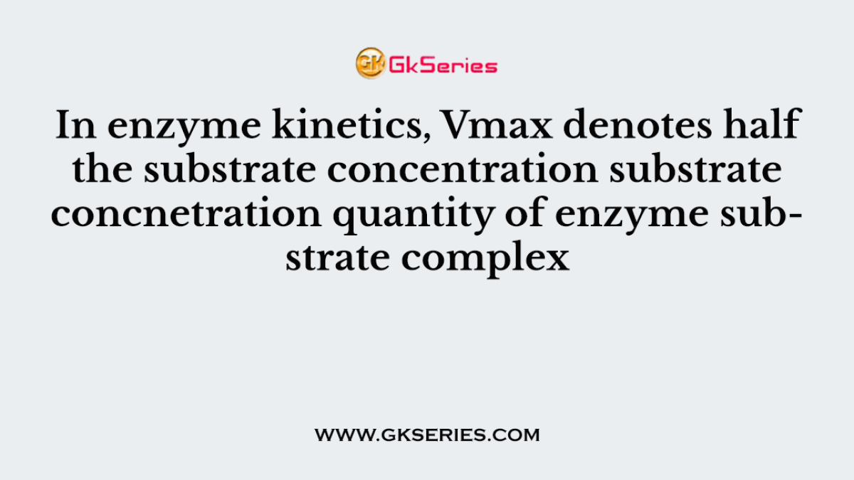 In enzyme kinetics, Vmax denotes half the substrate concentration substrate concnetration quantity of enzyme substrate complex