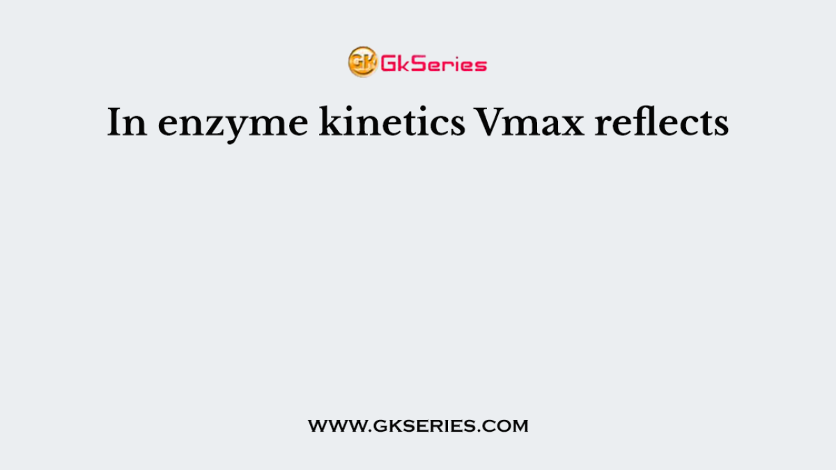 In enzyme kinetics Vmax reflects