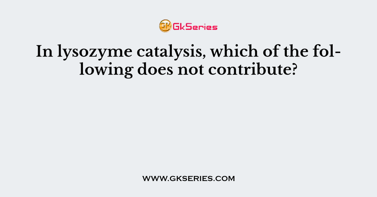 In lysozyme catalysis, which of the following does not contribute?