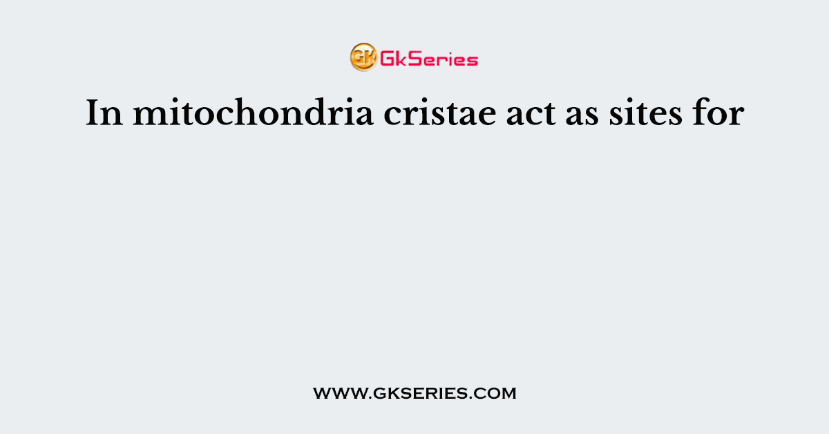 In mitochondria cristae act as sites for