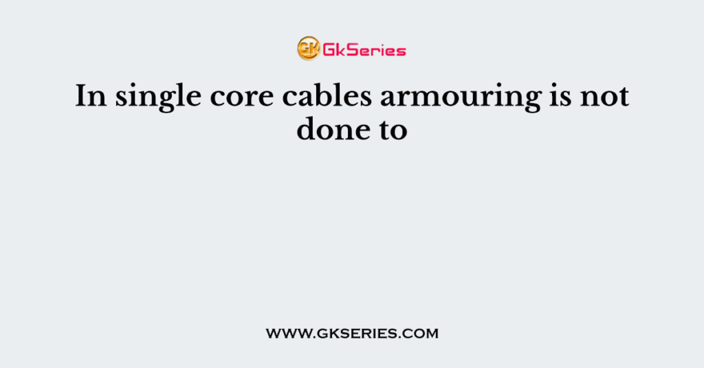In single core cables armouring is not done to