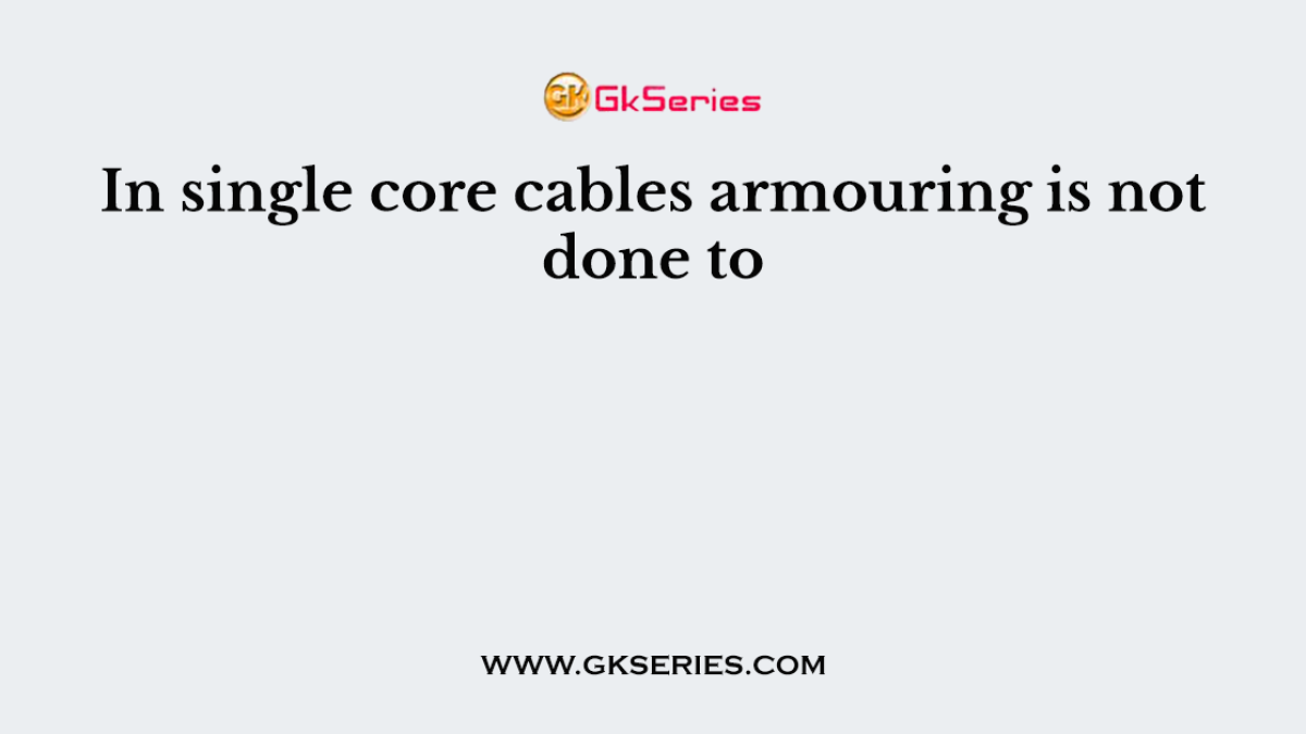 In single core cables armouring is not done to