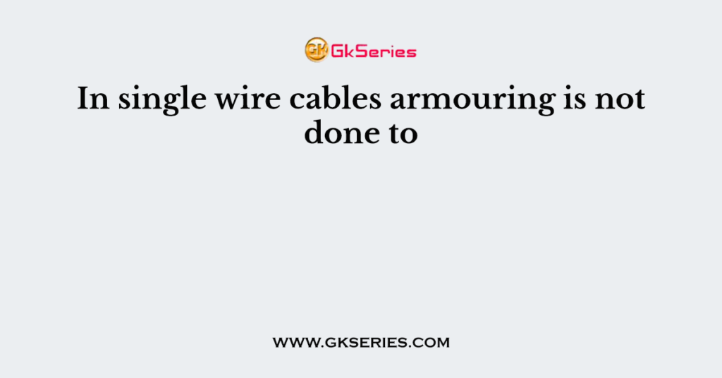In single wire cables armouring is not done to