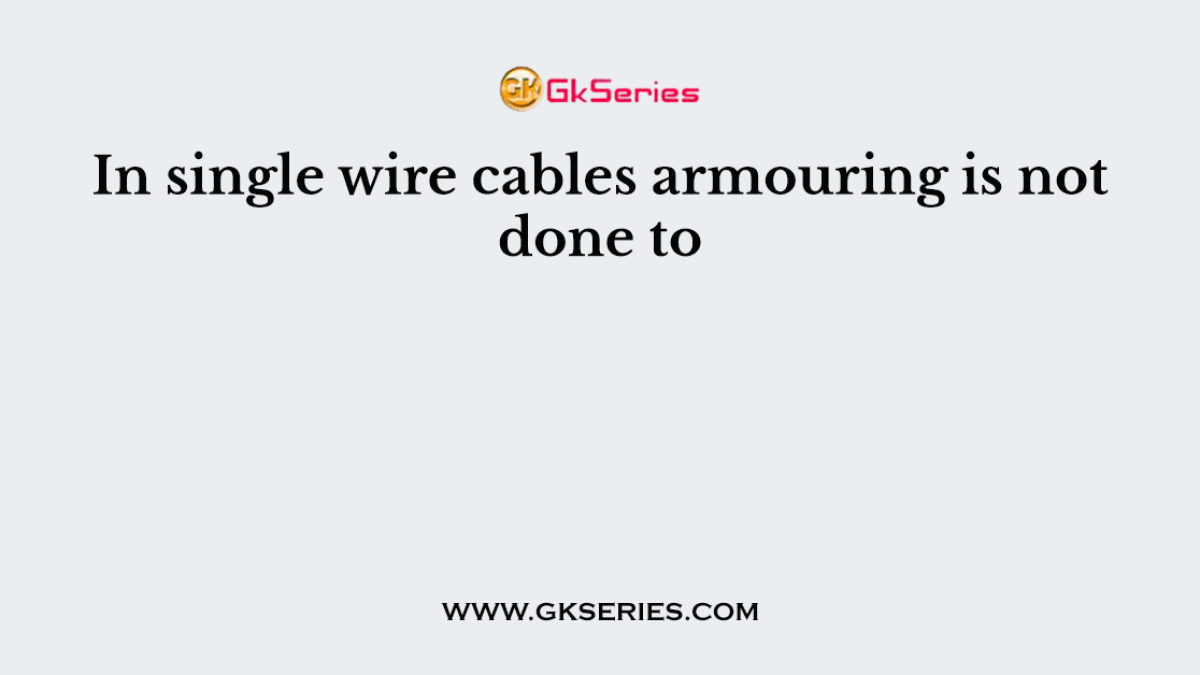 In single wire cables armouring is not done to