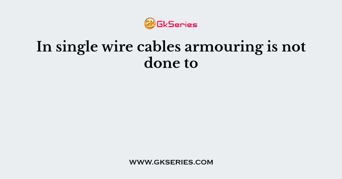 In single wire cables armouring is not done to