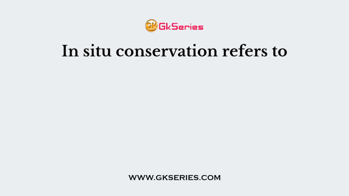 In situ conservation refers to