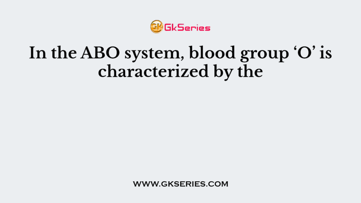 In the ABO system, blood group ‘O’ is characterized by the