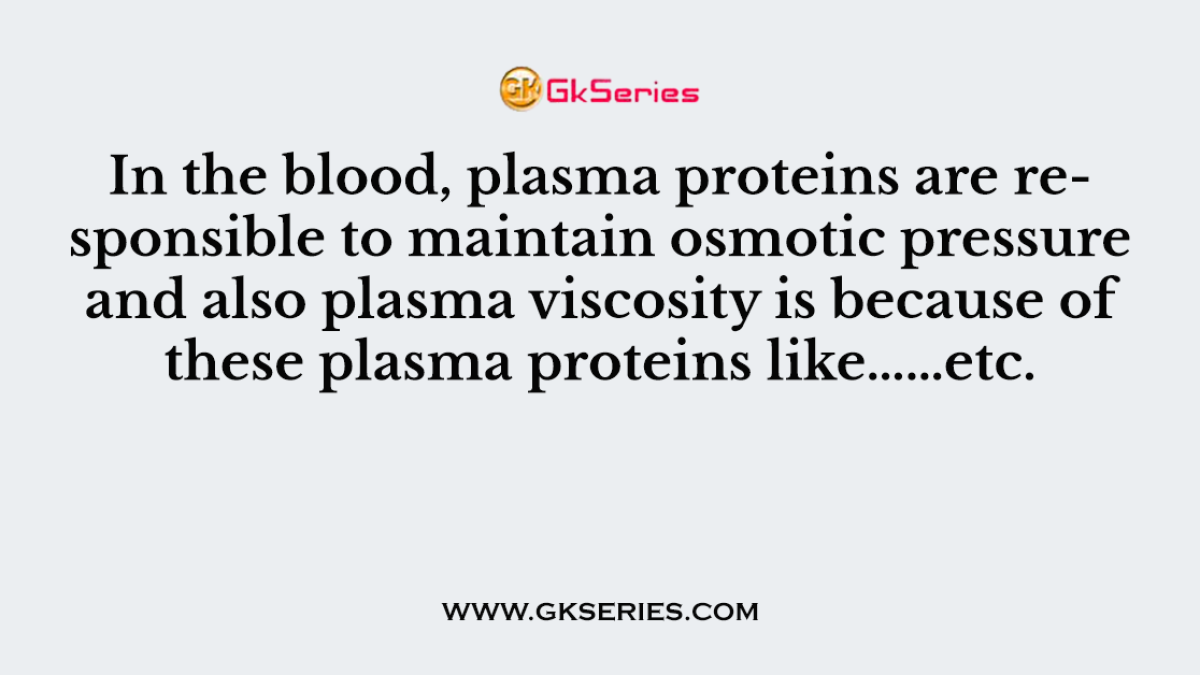 In the blood, plasma proteins are responsible to maintain osmotic pressure and also plasma viscosity is because of these plasma proteins like…………………………………..etc