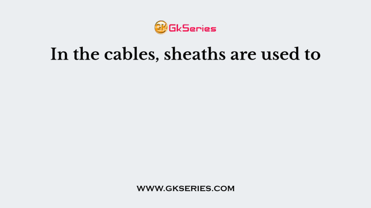 In the cables, sheaths are used to