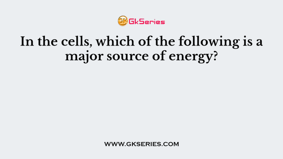 In the cells, which of the following is a major source of energy?
