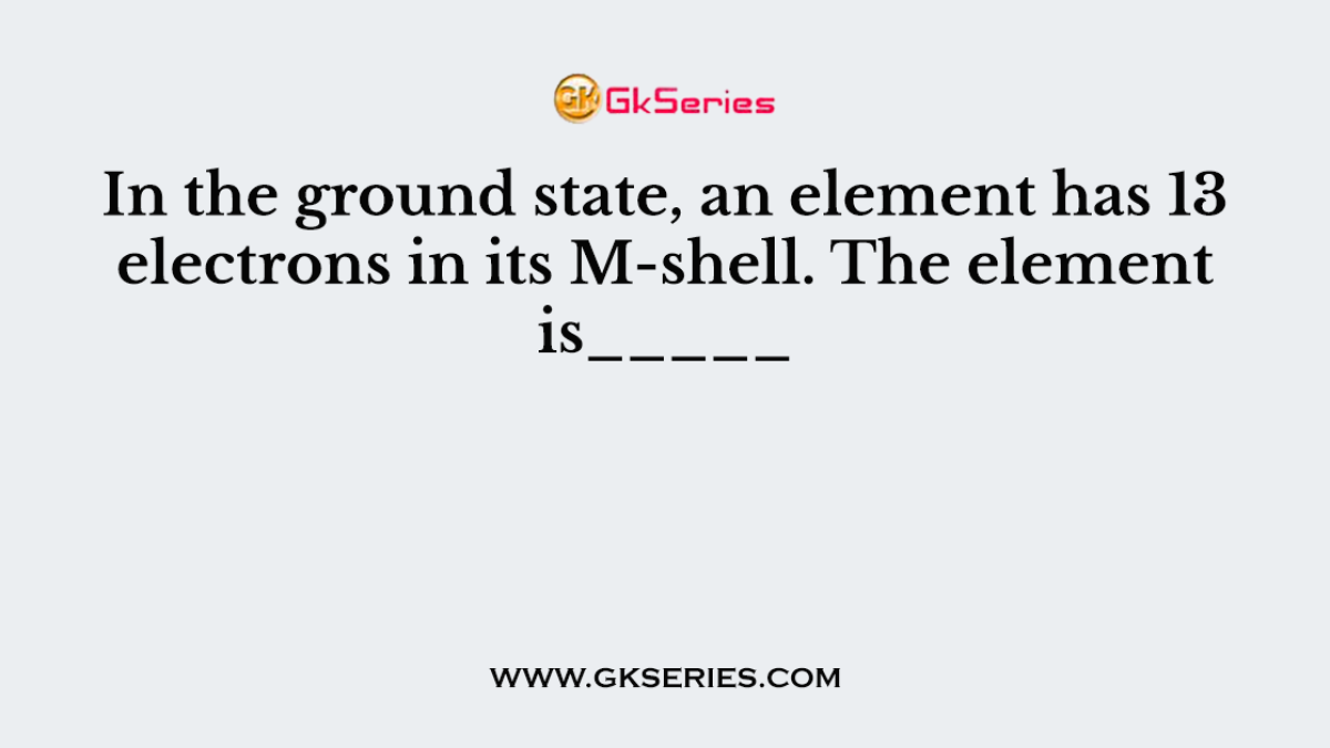 In the ground state, an element has 13 electrons in its M-shell. The element is_____