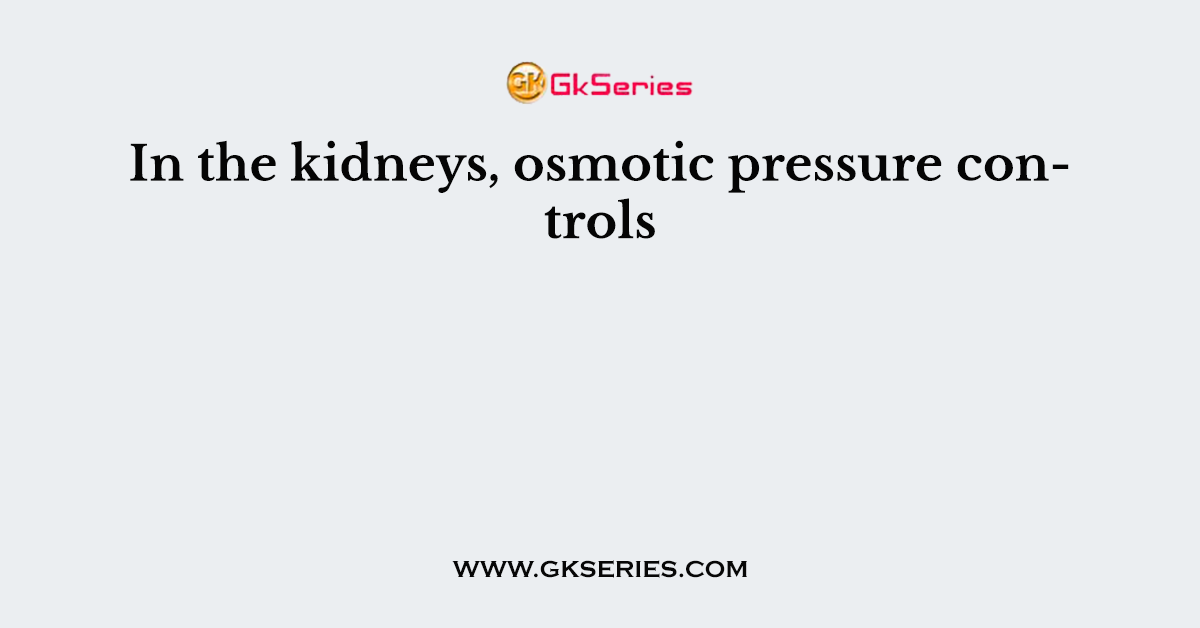 In the kidneys, osmotic pressure controls